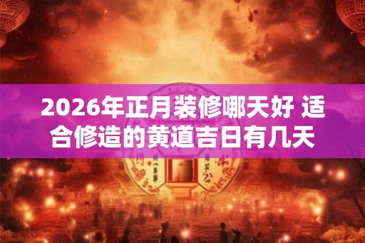 2026年正月装修哪天好 适合修造的黄道吉日有几天