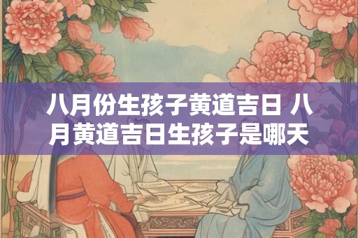 八月份生孩子黄道吉日 八月黄道吉日生孩子是哪天 八月份生孩子黄道吉日 八月黄道吉日生孩子是哪天