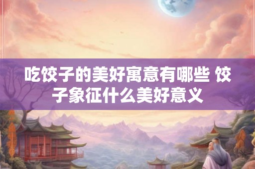吃饺子的美好寓意有哪些 饺子象征什么美好意义