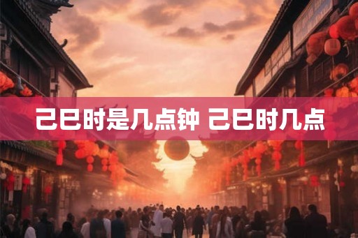 己巳时是几点钟 己巳时几点