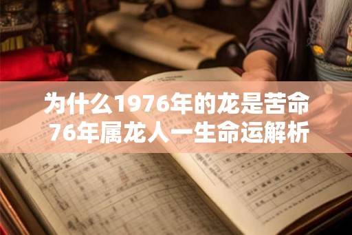 为什么1976年的龙是苦命 76年属龙人一生命运解析 为什么1976年的龙是苦命 76年属龙人一生命运解析