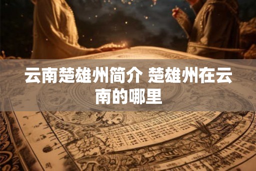 云南楚雄州简介 楚雄州在云南的哪里