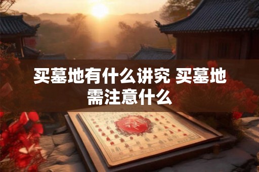 买墓地有什么讲究 买墓地需注意什么