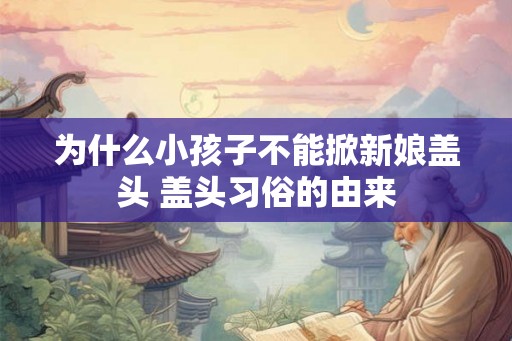 为什么小孩子不能掀新娘盖头 盖头习俗的由来