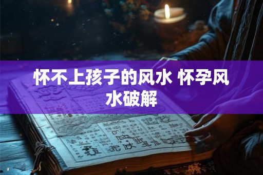 怀不上孩子的风水 怀孕风水破解