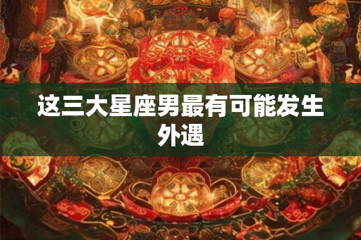 这三大星座男最有可能发生外遇