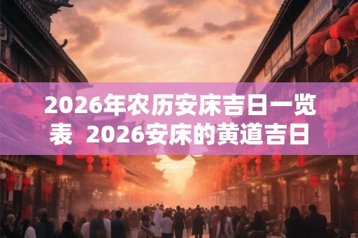 2026年农历安床吉日一览表 2026安床的黄道吉日 2026年农历安床吉日一览表 2026安床的黄道吉日