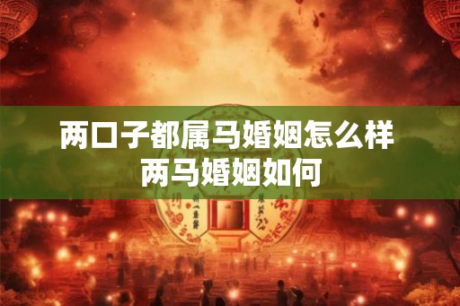 两口子都属马婚姻怎么样 两马婚姻如何 两口子都属马婚姻怎么样 两马婚姻如何