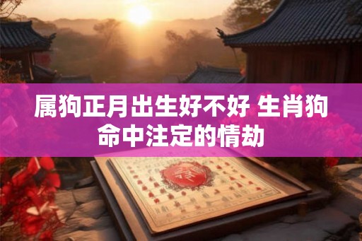 属狗正月出生好不好 生肖狗命中注定的情劫
