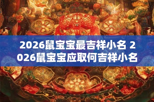 2026鼠宝宝最吉祥小名 2026鼠宝宝应取何吉祥小名