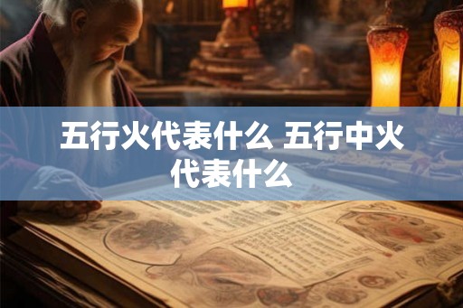 五行火代表什么 五行中火代表什么