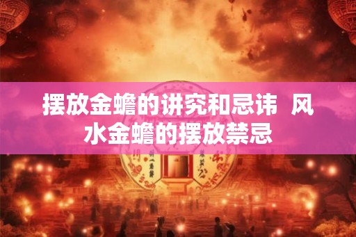摆放金蟾的讲究和忌讳 风水金蟾的摆放禁忌 摆放金蟾的讲究和忌讳 风水金蟾的摆放禁忌