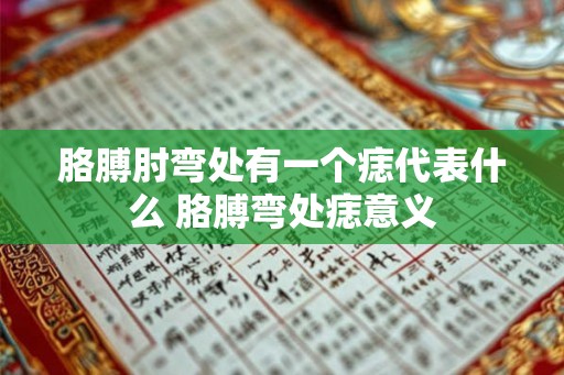 胳膊肘弯处有一个痣代表什么 胳膊弯处痣意义