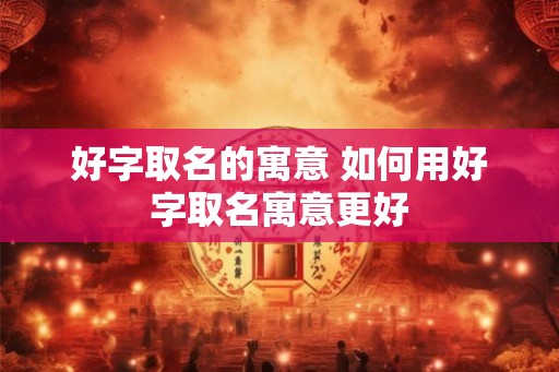 好字取名的寓意 如何用好字取名寓意更好