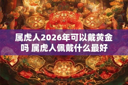 属虎人2026年可以戴黄金吗 属虎人佩戴什么最好 属虎人2026年可以戴黄金吗 属虎人佩戴什么最好