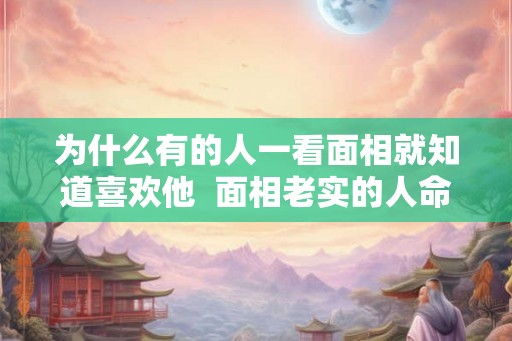 为什么有的人一看面相就知道喜欢他  面相老实的人命好不好