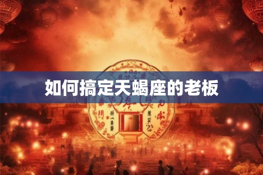 如何搞定天蝎座的老板