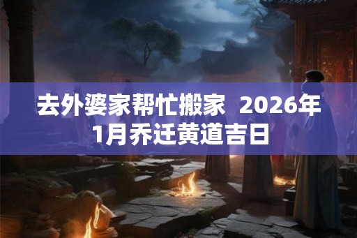 去外婆家帮忙搬家  2026年1月乔迁黄道吉日