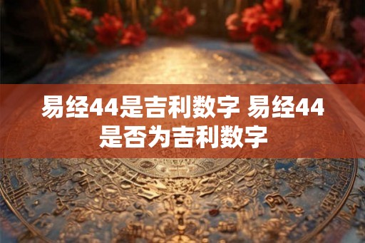 易经44是吉利数字 易经44是否为吉利数字