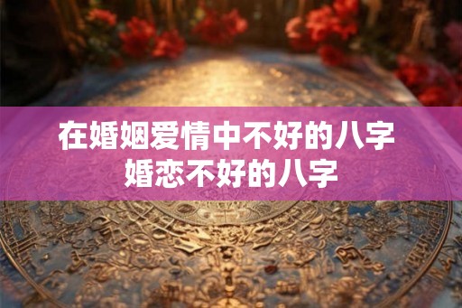 在婚姻爱情中不好的八字 婚恋不好的八字 在婚姻爱情中不好的八字 婚恋不好的八字