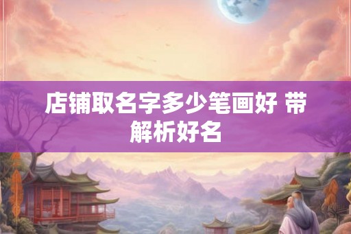 店铺取名字多少笔画好 带解析好名 店铺取名字多少笔画好 带解析好名