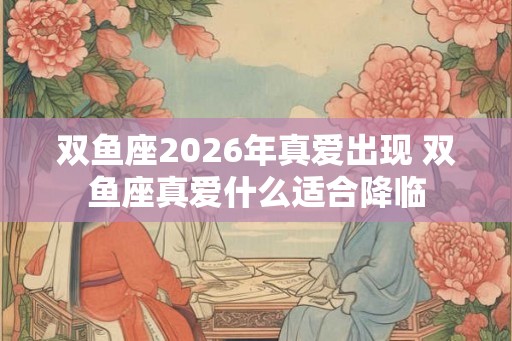 双鱼座2026年真爱出现 双鱼座真爱什么适合降临