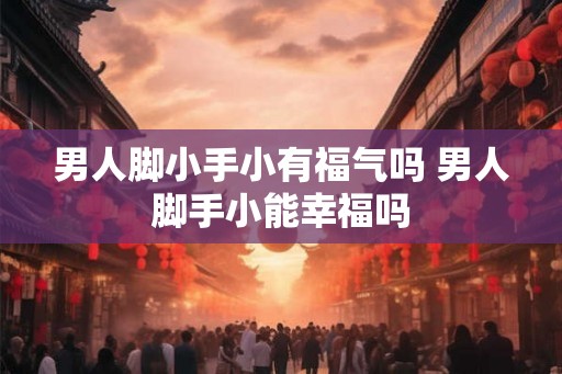 男人脚小手小有福气吗 男人脚手小能幸福吗
