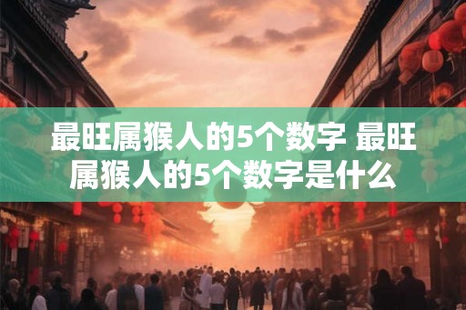 最旺属猴人的5个数字 最旺属猴人的5个数字是什么