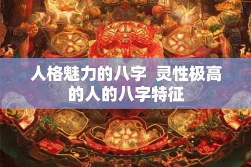 人格魅力的八字  灵性极高的人的八字特征