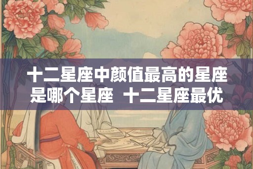 十二星座中颜值最高的星座是哪个星座  十二星座最优秀的星座