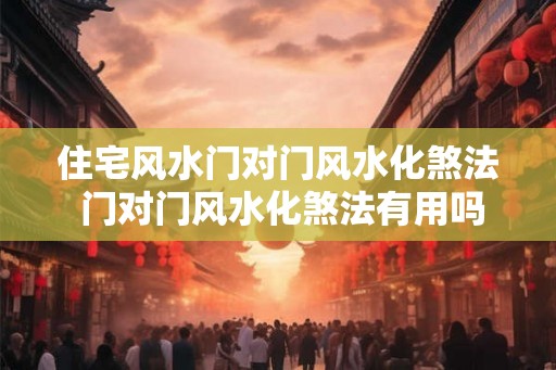 住宅风水门对门风水化煞法 门对门风水化煞法有用吗