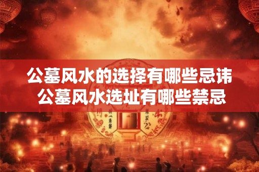 公墓风水的选择有哪些忌讳 公墓风水选址有哪些禁忌