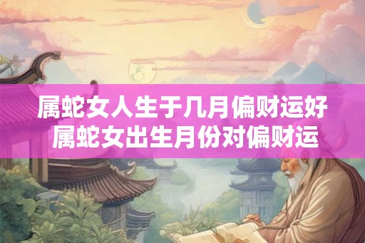 属蛇女人生于几月偏财运好 属蛇女出生月份对偏财运的影响