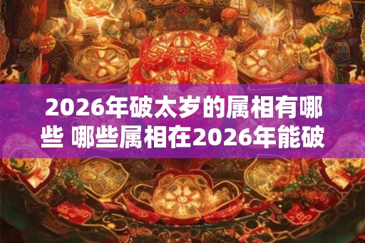 2026年破太岁的属相有哪些 哪些属相在2026年能破太岁