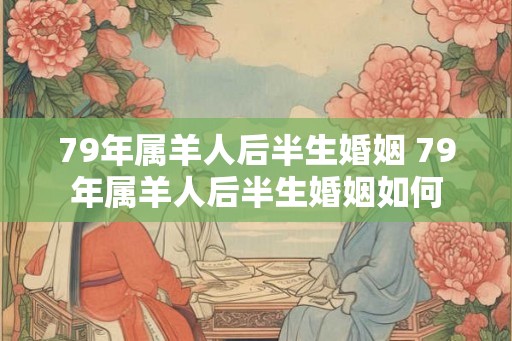 79年属羊人后半生婚姻 79年属羊人后半生婚姻如何