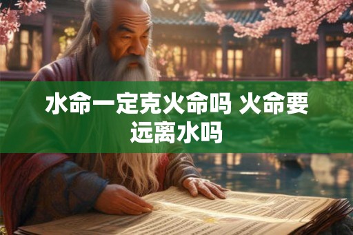 水命一定克火命吗 火命要远离水吗