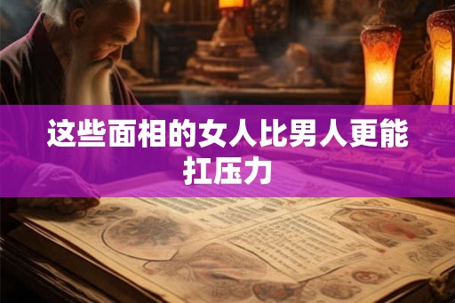 这些面相的女人比男人更能扛压力 这些面相的女人比男人更能扛压力
