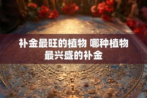 补金最旺的植物 哪种植物最兴盛的补金