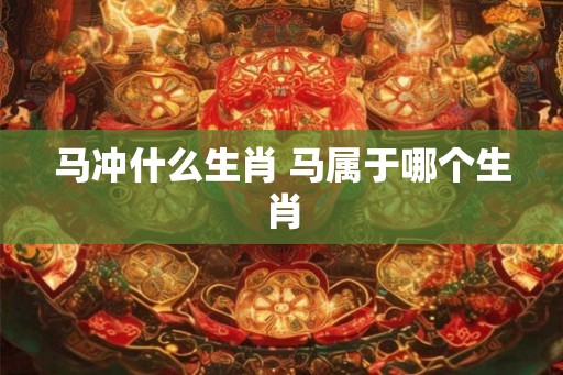 马冲什么生肖 马属于哪个生肖