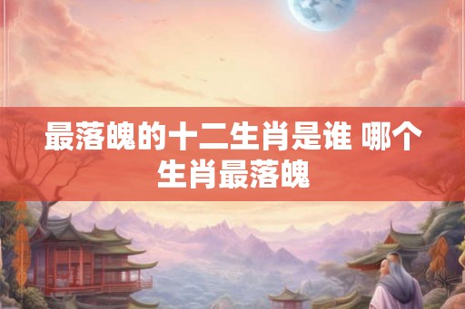 最落魄的十二生肖是谁 哪个生肖最落魄