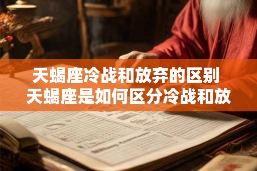 天蝎座冷战和放弃的区别 天蝎座是如何区分冷战和放弃的