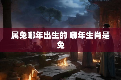 属兔哪年出生的 哪年生肖是兔