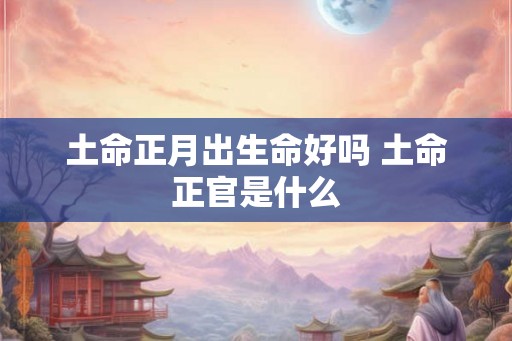 土命正月出生命好吗 土命正官是什么