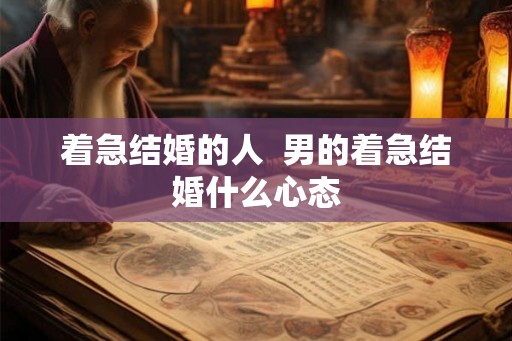 着急结婚的人 男的着急结婚什么心态 着急结婚的人 男的着急结婚什么心态
