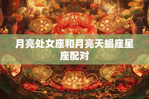 月亮处女座和月亮天蝎座星座配对 月亮处女座和月亮天蝎座星座配对