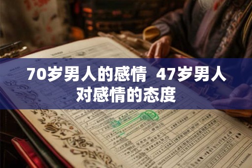 70岁男人的感情 47岁男人对感情的态度 70岁男人的感情 47岁男人对感情的态度