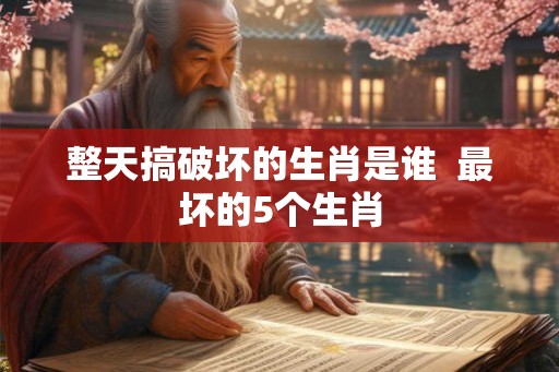 整天搞破坏的生肖是谁  最坏的5个生肖