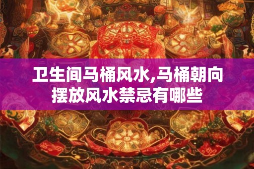 卫生间马桶风水,马桶朝向摆放风水禁忌有哪些