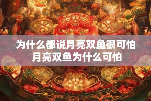 为什么都说月亮双鱼很可怕 月亮双鱼为什么可怕