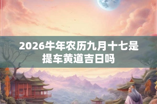 2026牛年农历九月十七是提车黄道吉日吗